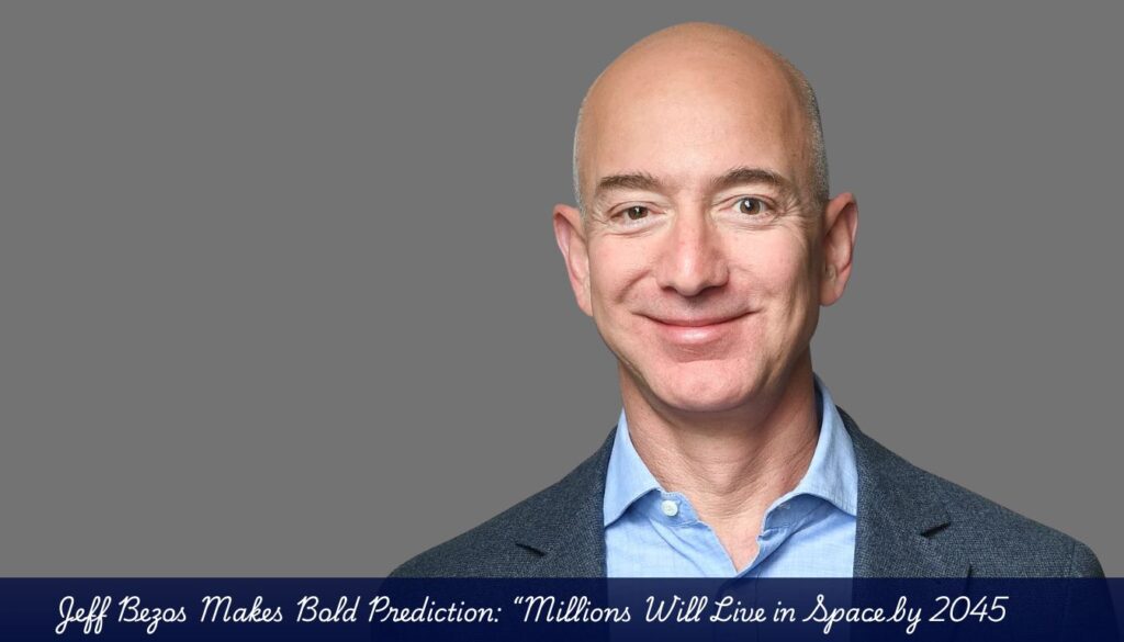 Jeff Bezos Makes Bold Prediction: “Millions Will Live in Space by 2045